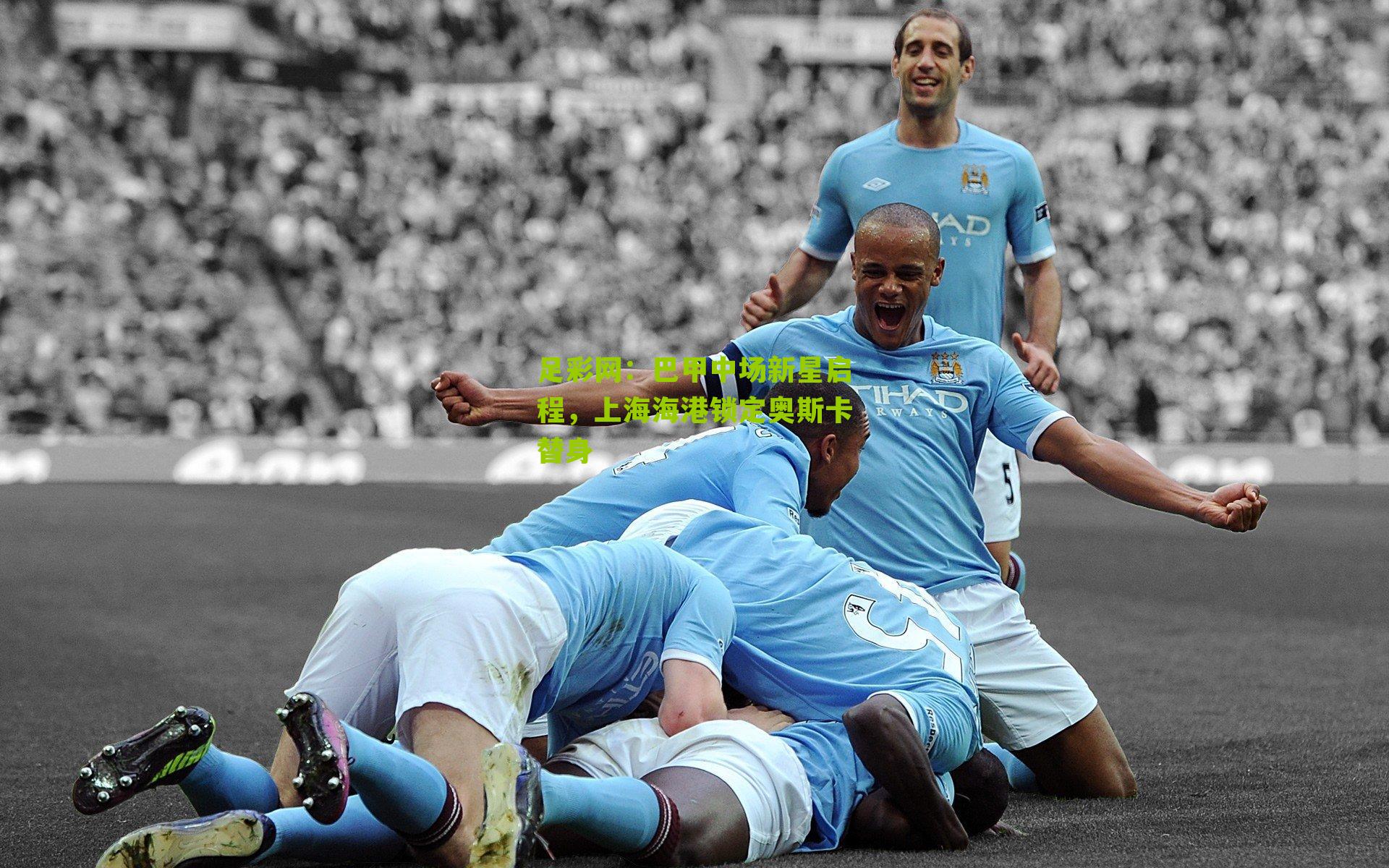 足彩网：巴甲中场新星启程，上海海港锁定奥斯卡替身