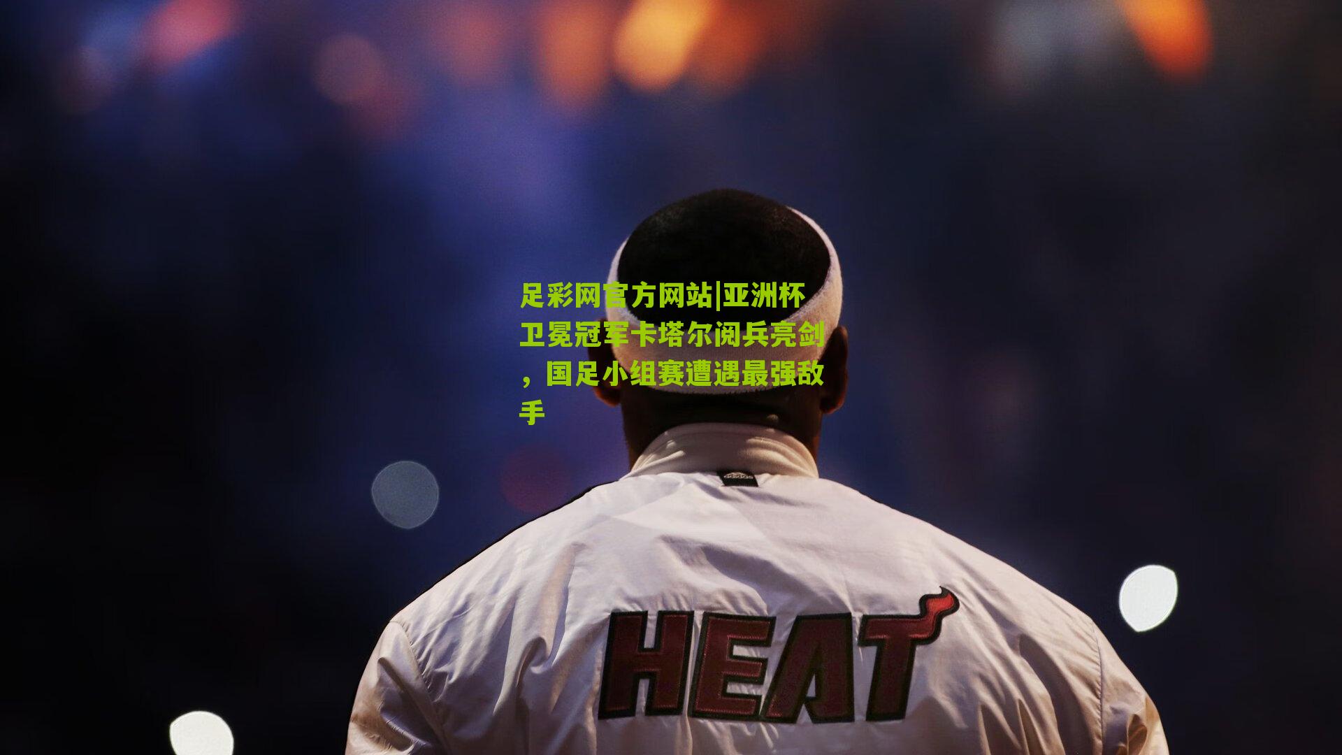 亚洲杯卫冕冠军卡塔尔阅兵亮剑，国足小组赛遭遇最强敌手