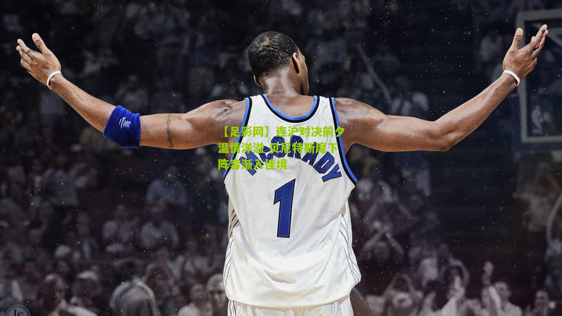 连沪对决前夕温情洋溢 贝尼特斯麾下阵容渐入佳境