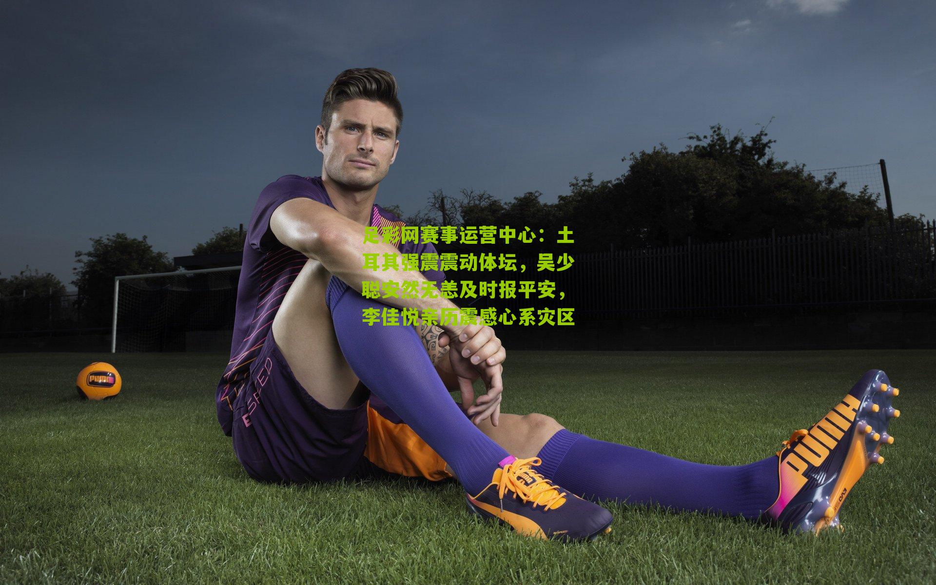 土耳其强震震动体坛,吴少聪安然无恙及时报平安,李佳悦亲历震感心系灾区