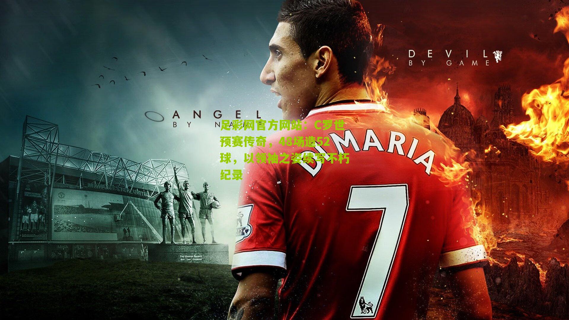 C罗世预赛传奇，48场造52球，以领袖之姿续写不朽纪录